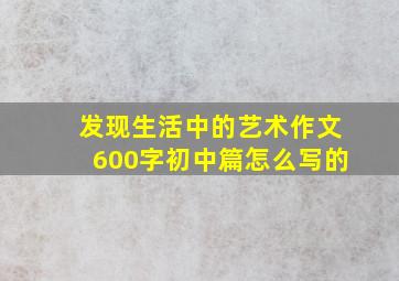 发现生活中的艺术作文600字初中篇怎么写的