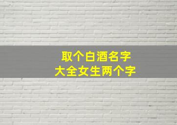 取个白酒名字大全女生两个字