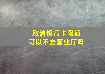 取消银行卡限额可以不去营业厅吗