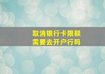 取消银行卡限额需要去开户行吗