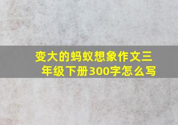 变大的蚂蚁想象作文三年级下册300字怎么写