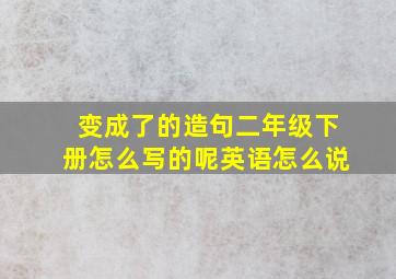 变成了的造句二年级下册怎么写的呢英语怎么说