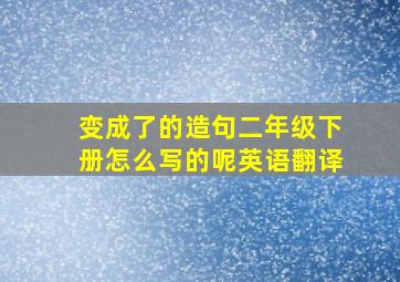 变成了的造句二年级下册怎么写的呢英语翻译