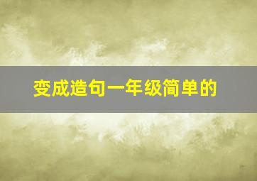 变成造句一年级简单的