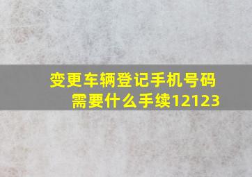 变更车辆登记手机号码需要什么手续12123