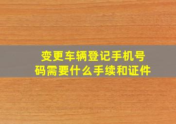 变更车辆登记手机号码需要什么手续和证件