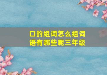 口的组词怎么组词语有哪些呢三年级