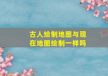 古人绘制地图与现在地图绘制一样吗