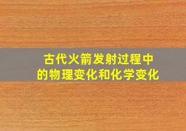 古代火箭发射过程中的物理变化和化学变化