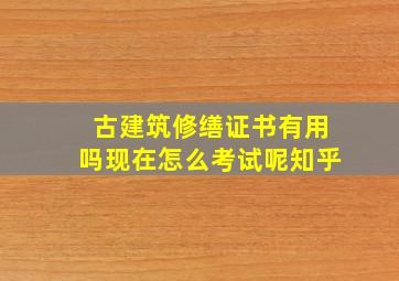 古建筑修缮证书有用吗现在怎么考试呢知乎