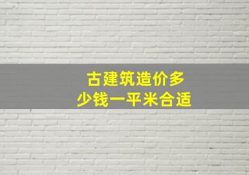 古建筑造价多少钱一平米合适