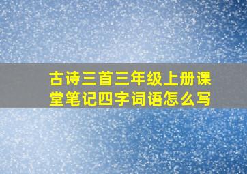 古诗三首三年级上册课堂笔记四字词语怎么写