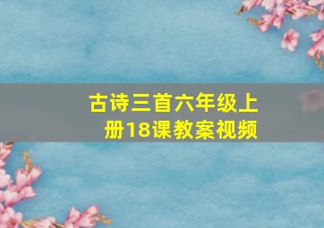 古诗三首六年级上册18课教案视频