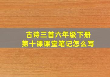 古诗三首六年级下册第十课课堂笔记怎么写