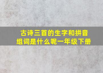 古诗三首的生字和拼音组词是什么呢一年级下册