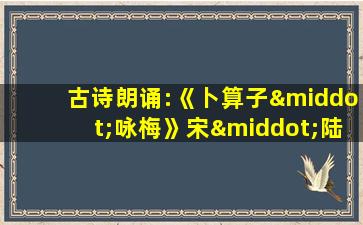 古诗朗诵:《卜算子·咏梅》宋·陆游