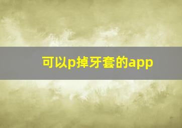 可以p掉牙套的app