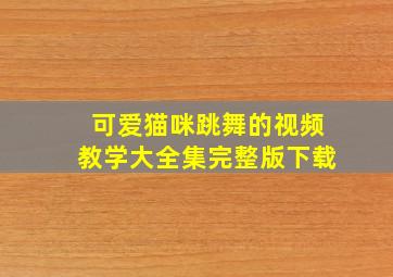 可爱猫咪跳舞的视频教学大全集完整版下载