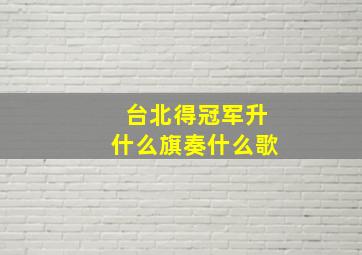 台北得冠军升什么旗奏什么歌