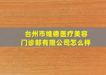 台州市维德医疗美容门诊部有限公司怎么样