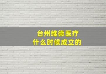 台州维德医疗什么时候成立的