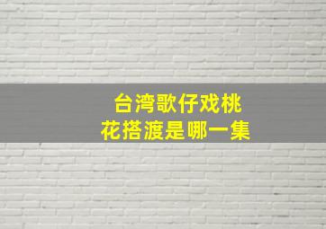 台湾歌仔戏桃花搭渡是哪一集