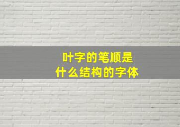 叶字的笔顺是什么结构的字体