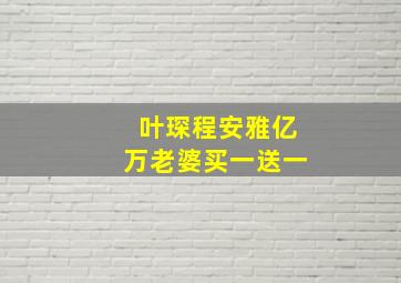 叶琛程安雅亿万老婆买一送一