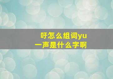 吁怎么组词yu一声是什么字啊