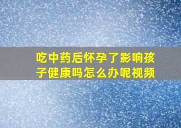 吃中药后怀孕了影响孩子健康吗怎么办呢视频