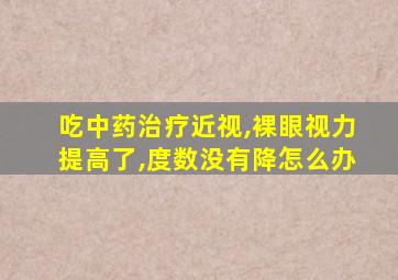 吃中药治疗近视,裸眼视力提高了,度数没有降怎么办