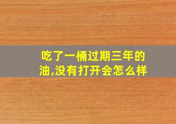 吃了一桶过期三年的油,没有打开会怎么样