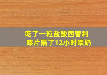 吃了一粒盐酸西替利嗪片隔了12小时喂奶