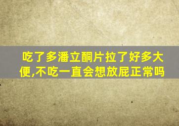 吃了多潘立酮片拉了好多大便,不吃一直会想放屁正常吗