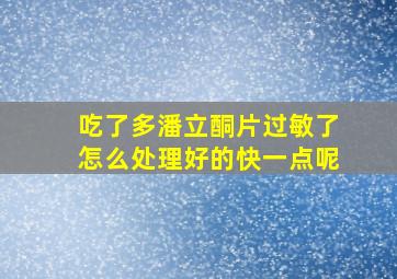 吃了多潘立酮片过敏了怎么处理好的快一点呢