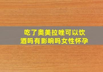 吃了奥美拉唑可以饮酒吗有影响吗女性怀孕