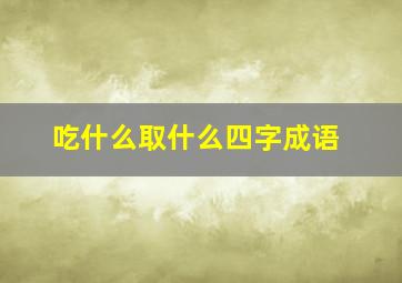 吃什么取什么四字成语