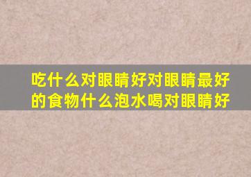 吃什么对眼睛好对眼睛最好的食物什么泡水喝对眼睛好