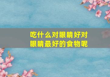 吃什么对眼睛好对眼睛最好的食物呢