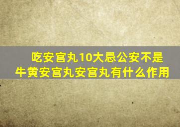 吃安宫丸10大忌公安不是牛黄安宫丸安宫丸有什么作用