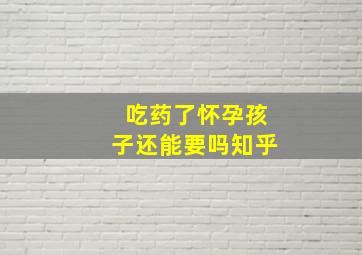 吃药了怀孕孩子还能要吗知乎