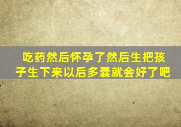 吃药然后怀孕了然后生把孩子生下来以后多囊就会好了吧