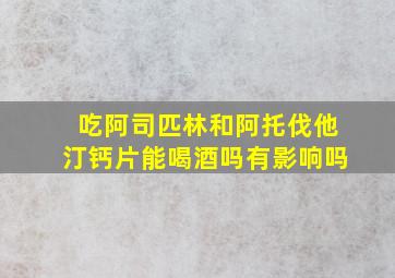 吃阿司匹林和阿托伐他汀钙片能喝酒吗有影响吗