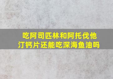 吃阿司匹林和阿托伐他汀钙片还能吃深海鱼油吗