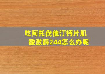 吃阿托伐他汀钙片肌酸激酶244怎么办呢