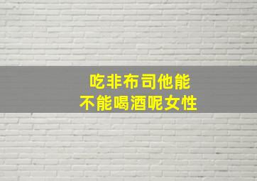 吃非布司他能不能喝酒呢女性