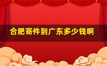 合肥寄件到广东多少钱啊