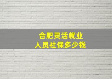 合肥灵活就业人员社保多少钱