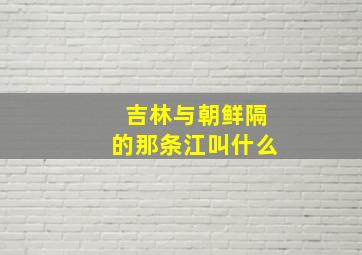 吉林与朝鲜隔的那条江叫什么