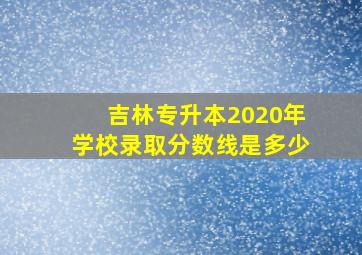 吉林专升本2020年学校录取分数线是多少